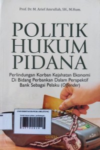 Politik hukum pidana : perlindungan korban kejahatan ekonomi di bidang perbankan dalam perspektif bank sebagai pelaku (offender)